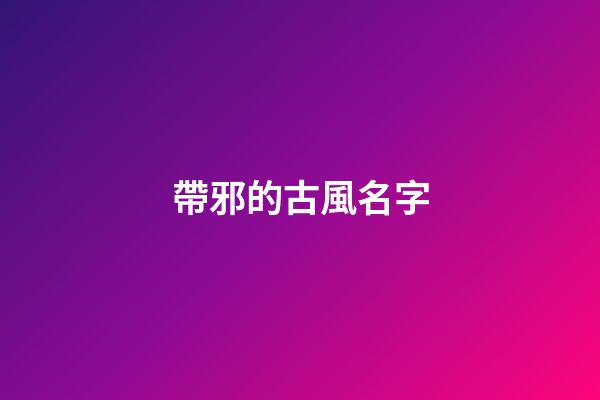 帶邪的古風名字(帶邪的霸氣名字)-第1張-寶寶起名-玄機派