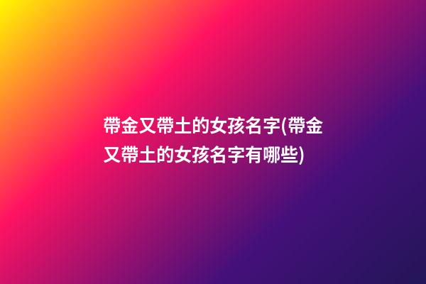 帶金又帶土的女孩名字(帶金又帶土的女孩名字有哪些)