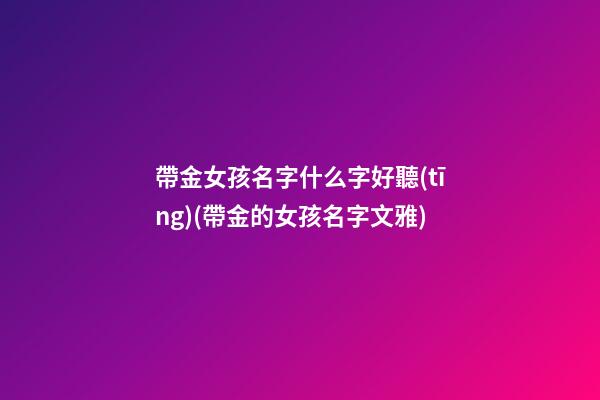 帶金女孩名字什么字好聽(tīng)(帶金的女孩名字文雅)