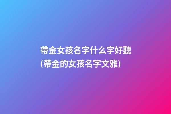 帶金女孩名字什么字好聽(帶金的女孩名字文雅)