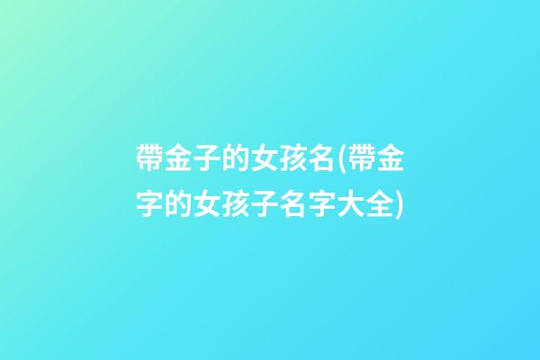 帶金子的女孩名(帶金字的女孩子名字大全)