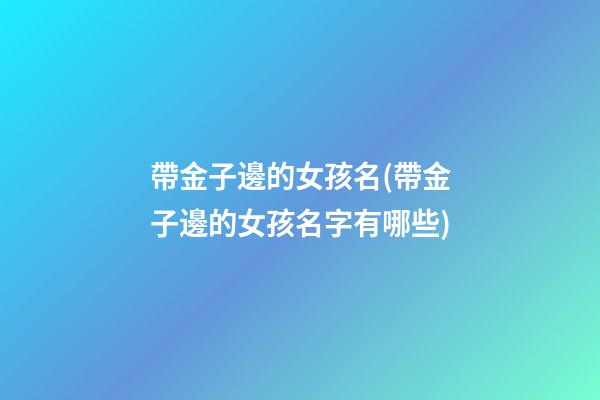 帶金子邊的女孩名(帶金子邊的女孩名字有哪些)