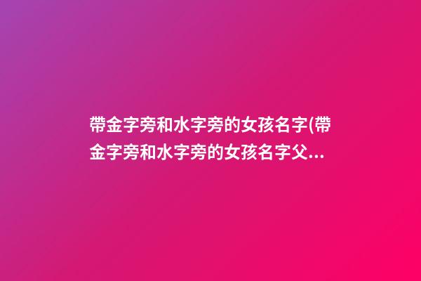 帶金字旁和水字旁的女孩名字(帶金字旁和水字旁的女孩名字父親姓劉)