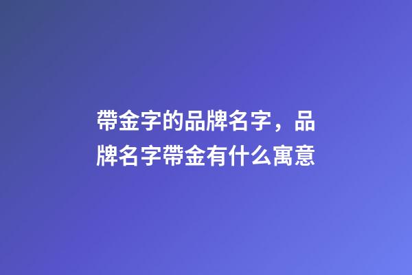 帶金字的品牌名字，品牌名字帶金有什么寓意-第1張-商標起名-玄機派