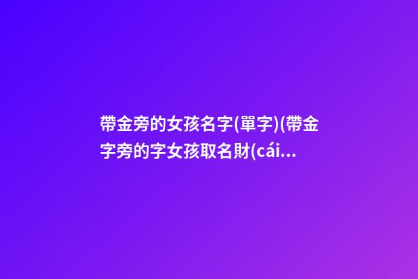 帶金旁的女孩名字(單字)(帶金字旁的字女孩取名財(cái)氣)