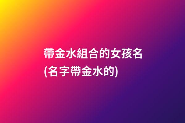 帶金水組合的女孩名(名字帶金水的)