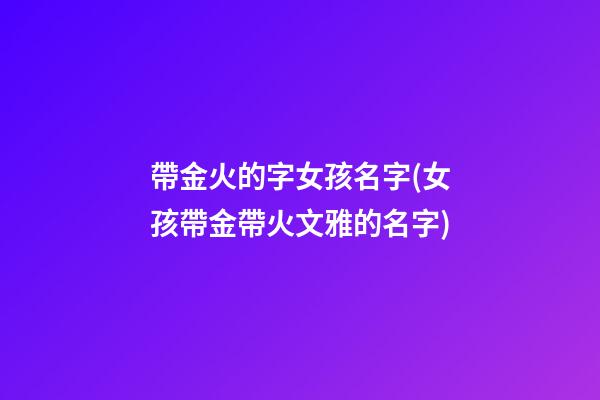 帶金火的字女孩名字(女孩帶金帶火文雅的名字)