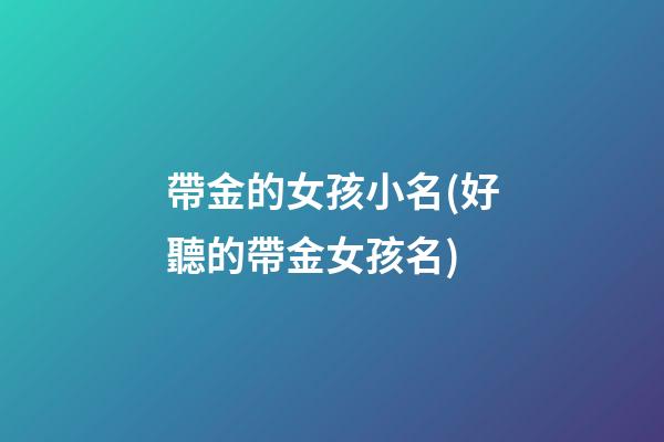 帶金的女孩小名(好聽的帶金女孩名)