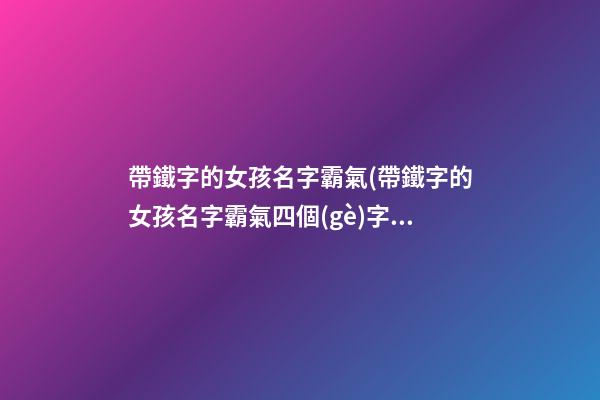 帶鐵字的女孩名字霸氣(帶鐵字的女孩名字霸氣四個(gè)字)