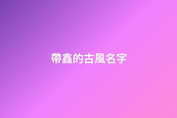 帶鑫的古風名字(帶鑫字的名稱)-第1張-寶寶起名-玄機派