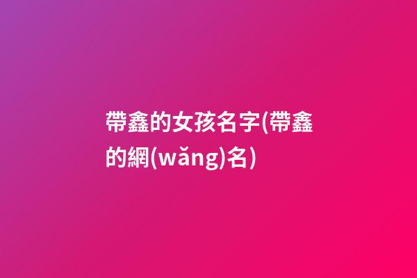 帶鑫的女孩名字(帶鑫的網(wǎng)名)