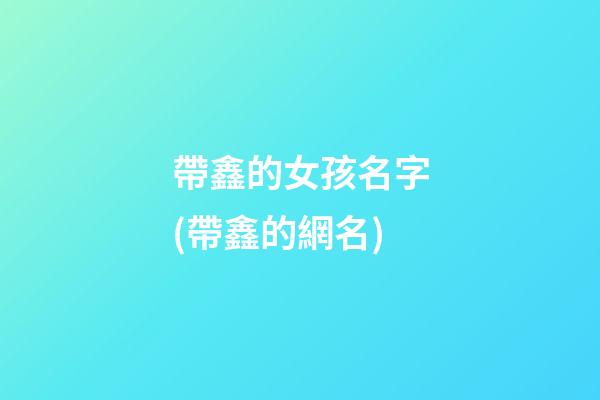 帶鑫的女孩名字(帶鑫的網名)