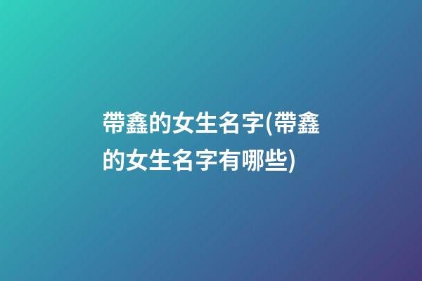 帶鑫的女生名字(帶鑫的女生名字有哪些)
