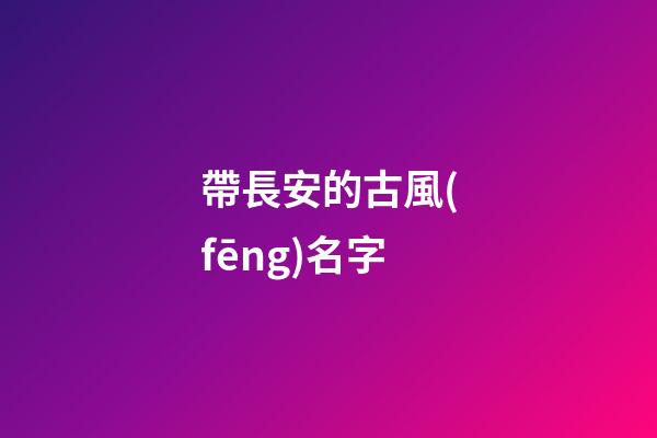 帶長安的古風(fēng)名字(帶長安的古風(fēng)名字有哪些)-第1張-寶寶起名-玄機(jī)派