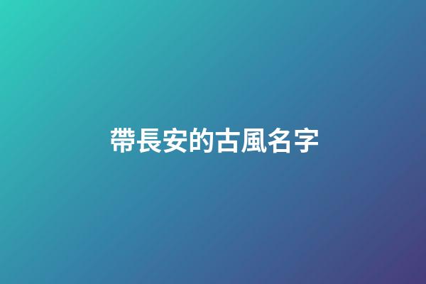 帶長安的古風名字(帶長安的古風名字有哪些)