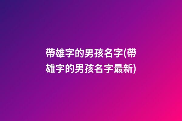 帶雄字的男孩名字(帶雄字的男孩名字最新)