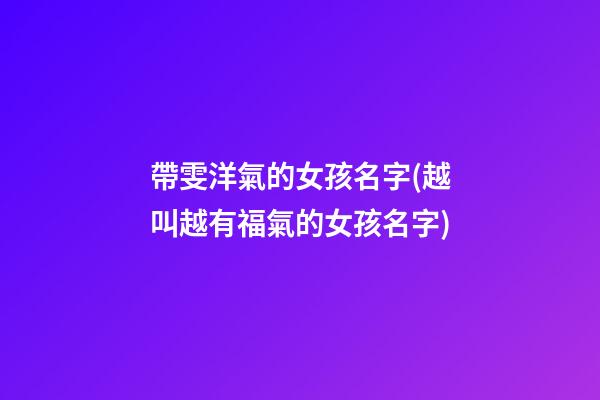 帶雯洋氣的女孩名字(越叫越有福氣的女孩名字)