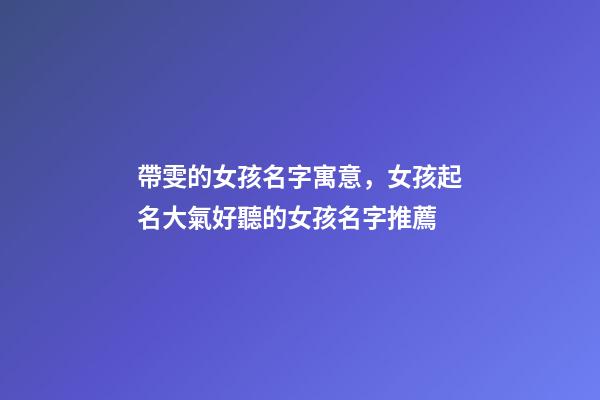 帶雯的女孩名字寓意，女孩起名大氣好聽的女孩名字推薦(帶解釋)-第1張-觀點-玄機派