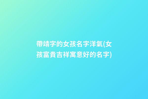 帶靖字的女孩名字洋氣(女孩富貴吉祥寓意好的名字)
