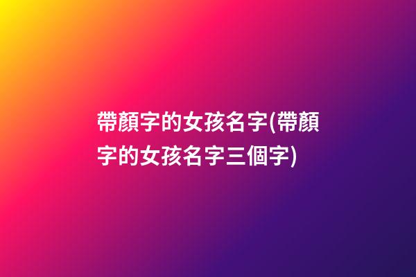 帶顏字的女孩名字(帶顏字的女孩名字三個字)