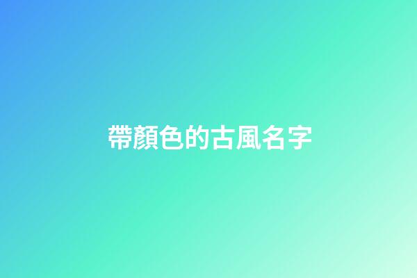 帶顏色的古風名字(帶顏色的古風詞語)-第1張-寶寶起名-玄機派