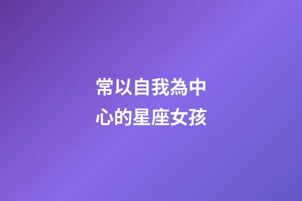 常以自我為中心的星座女孩-第1張-星座運勢-玄機派