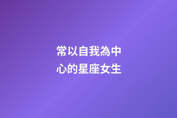 常以自我為中心的星座女生-第1張-星座運(yùn)勢(shì)-玄機(jī)派