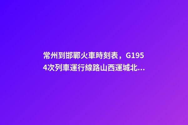 常州到邯鄲火車時刻表，G1954次列車運行線路山西運城北開往浙江嘉興南-第1張-觀點-玄機派