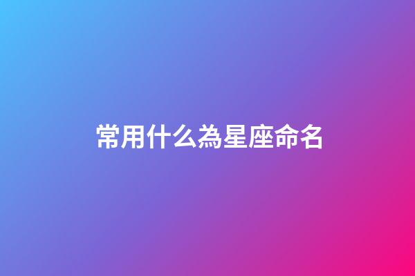常用什么為星座命名-第1張-星座運(yùn)勢(shì)-玄機(jī)派