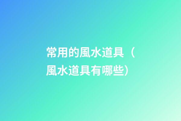 常用的風水道具（風水道具有哪些）