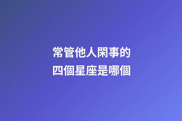 常管他人閑事的四個星座是哪個-第1張-星座運勢-玄機派