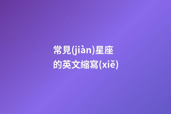 常見(jiàn)星座的英文縮寫(xiě)