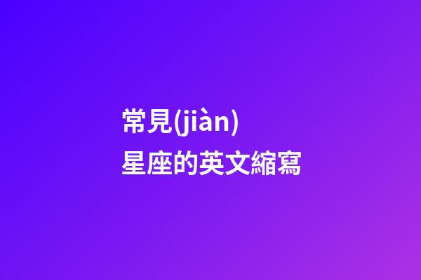 常見(jiàn)星座的英文縮寫-第1張-星座運(yùn)勢(shì)-玄機(jī)派