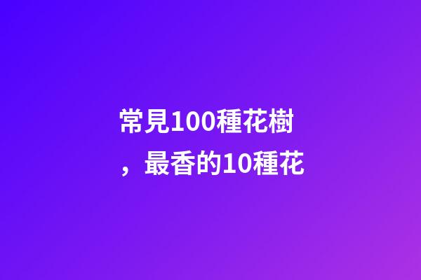 常見100種花樹，最香的10種花-第1張-觀點(diǎn)-玄機(jī)派