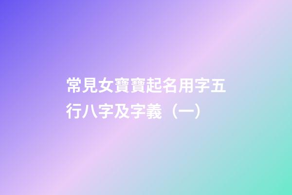 常見女寶寶起名用字五行八字及字義（一）