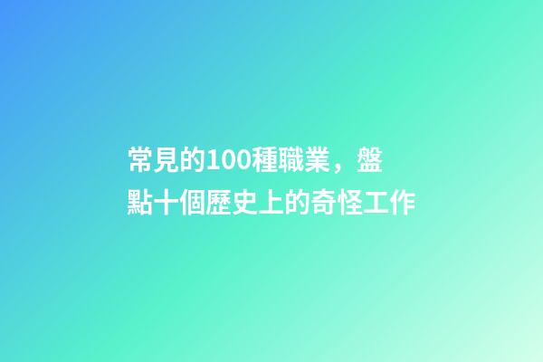 常見的100種職業，盤點十個歷史上的奇怪工作-第1張-觀點-玄機派