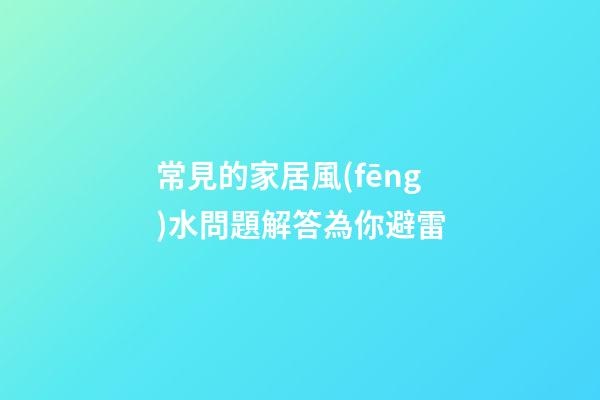 常見的家居風(fēng)水問題解答為你避雷