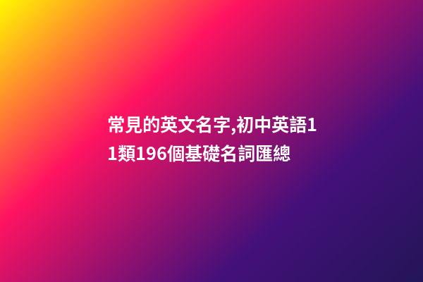 常見的英文名字,初中英語11類196個基礎名詞匯總(收藏)-第1張-觀點-玄機派