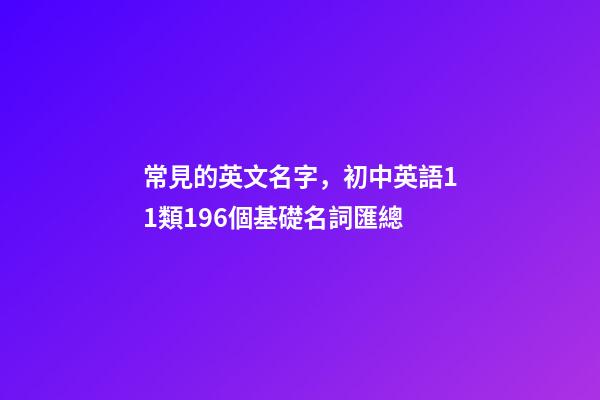 常見的英文名字，初中英語11類196個基礎名詞匯總(收藏)-第1張-觀點-玄機派