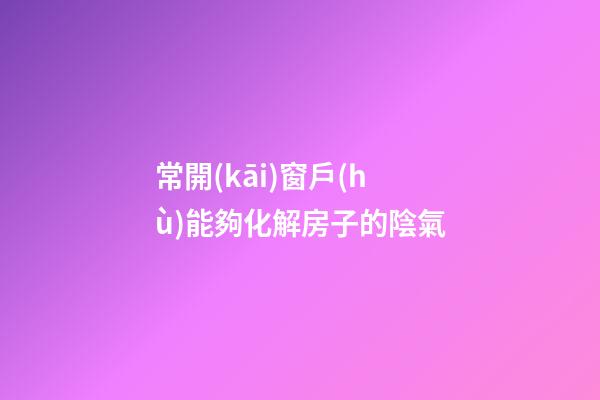 常開(kāi)窗戶(hù)能夠化解房子的陰氣