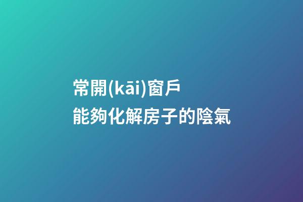 常開(kāi)窗戶能夠化解房子的陰氣