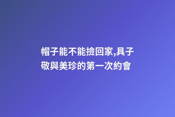 帽子能不能撿回家,具子敬與美珍的第一次約會-第1張-觀點-玄機派