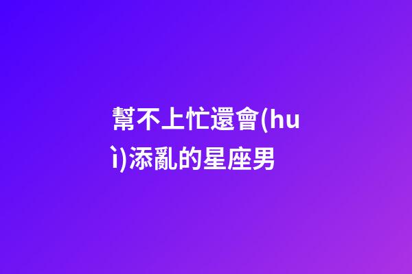 幫不上忙還會(huì)添亂的星座男-第1張-星座運(yùn)勢(shì)-玄機(jī)派