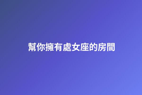 幫你擁有處女座的房間-第1張-星座運勢-玄機派