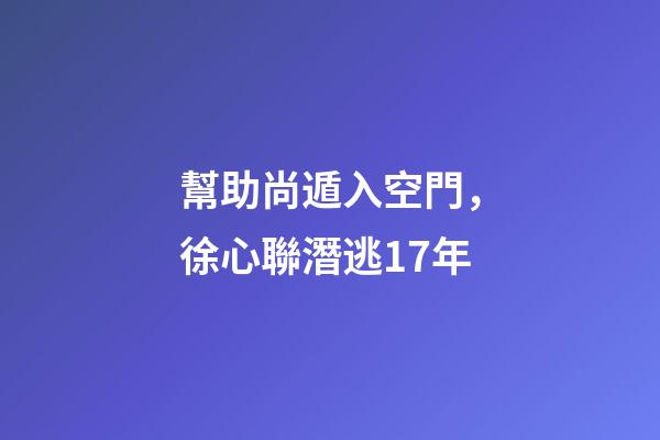 幫助尚遁入空門，徐心聯潛逃17年-第1張-觀點-玄機派