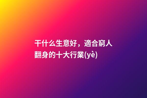 干什么生意好，適合窮人翻身的十大行業(yè)-第1張-觀點(diǎn)-玄機(jī)派