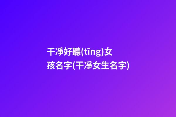 干凈好聽(tīng)女孩名字(干凈女生名字)