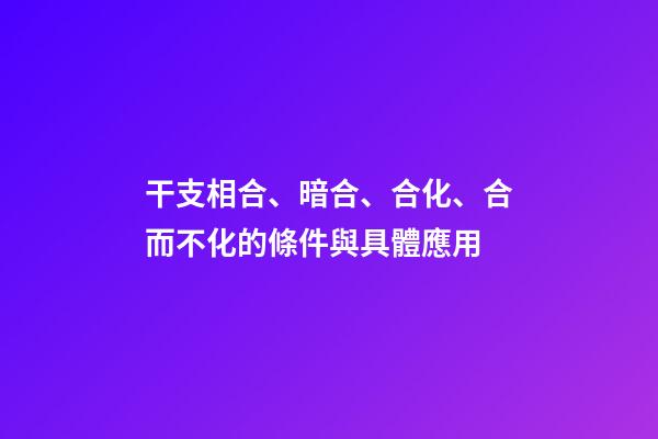 干支相合、暗合、合化、合而不化的條件與具體應用