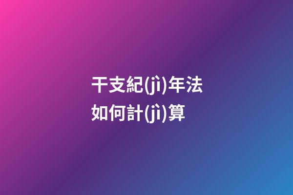 干支紀(jì)年法如何計(jì)算