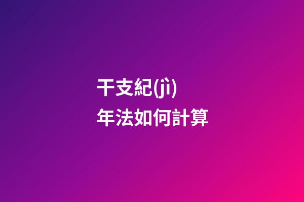 干支紀(jì)年法如何計算